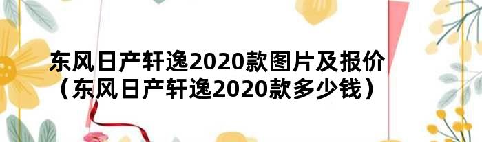 东风日产轩逸2020款图片及报价（东风日产轩逸2020款多少钱）